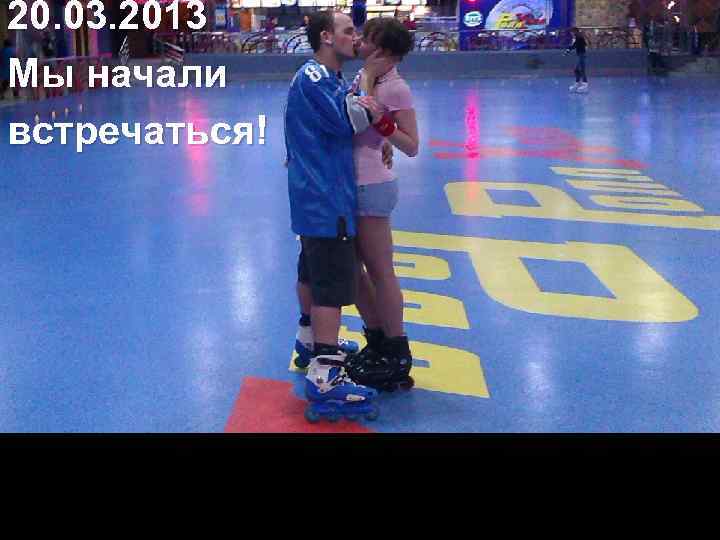 20. 03. 2013 Мы начали встречаться! 