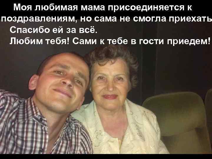 Моя любимая мама присоединяется к поздравлениям, но сама не смогла приехать Спасибо ей за
