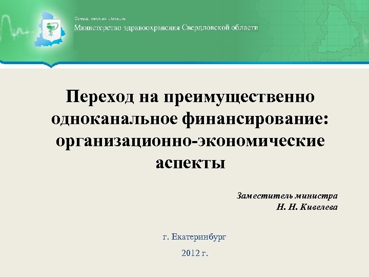 Переход на преимущественно одноканальное финансирование: организационно-экономические аспекты Заместитель министра Н. Н. Кивелева г. Екатеринбург
