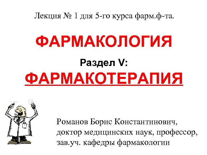 Лекция № 1 для 5 -го курса фарм. ф-та. ФАРМАКОЛОГИЯ Раздел V: ФАРМАКОТЕРАПИЯ Романов