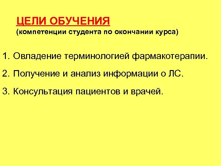 ЦЕЛИ ОБУЧЕНИЯ (компетенции студента по окончании курса) 1. Овладение терминологией фармакотерапии. 2. Получение и