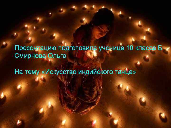 Презентацию подготовила ученица 10 класса Б Смирнова Ольга На тему «Искусство индийского танца» 