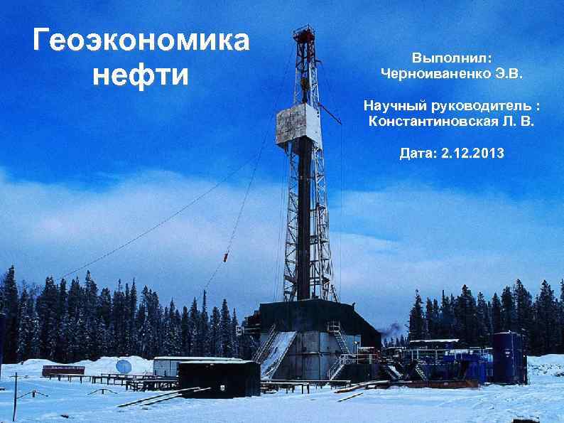 Геоэкономика нефти Выполнил: Черноиваненко Э. В. Научный руководитель : Константиновская Л. В. Дата: 2.