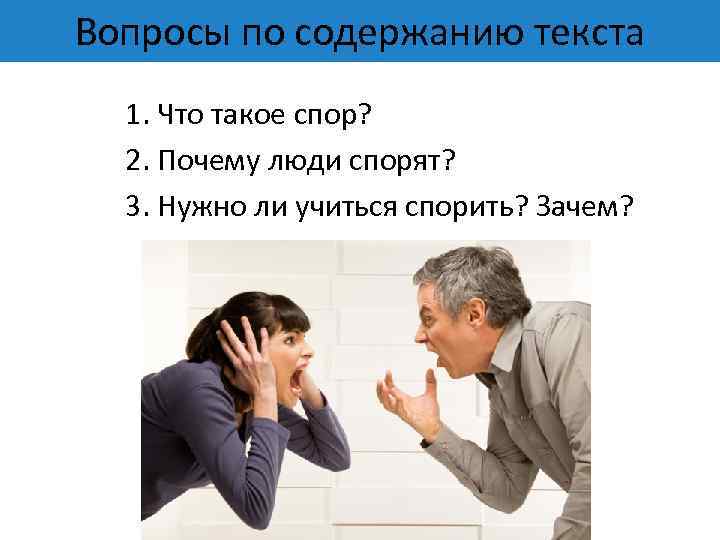 Вопросы по содержанию текста 1. Что такое спор? 2. Почему люди спорят? 3. Нужно