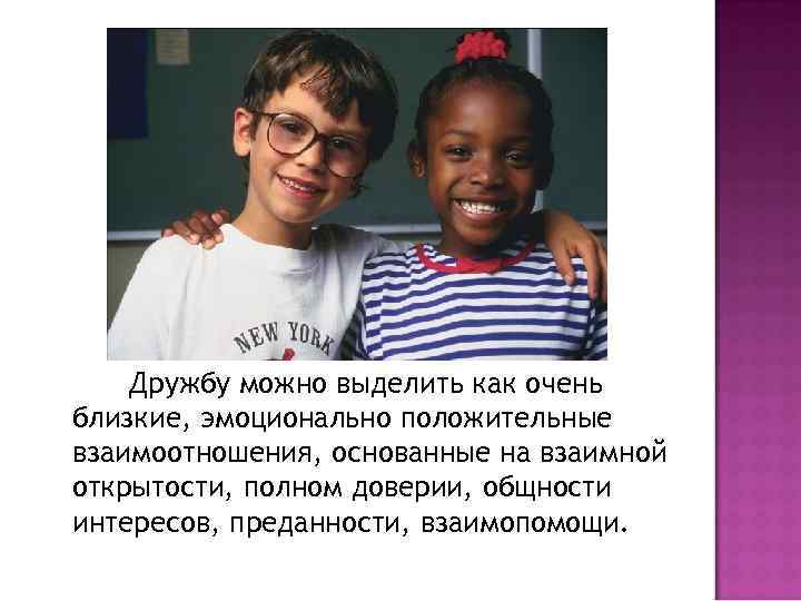 Дружбу можно выделить как очень близкие, эмоционально положительные взаимоотношения, основанные на взаимной открытости, полном