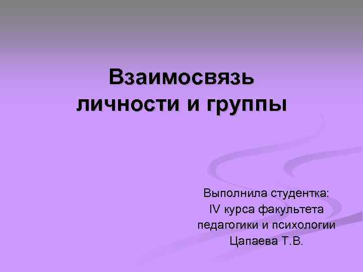 Взаимосвязь личности и группы Выполнила студентка: IV курса факультета педагогики и психологии Цапаева Т.