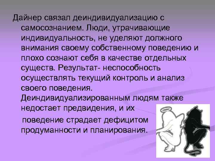 Дайнер связал деиндивидуализацию с самосознанием. Люди, утрачивающие индивидуальность, не уделяют должного внимания своему собственному