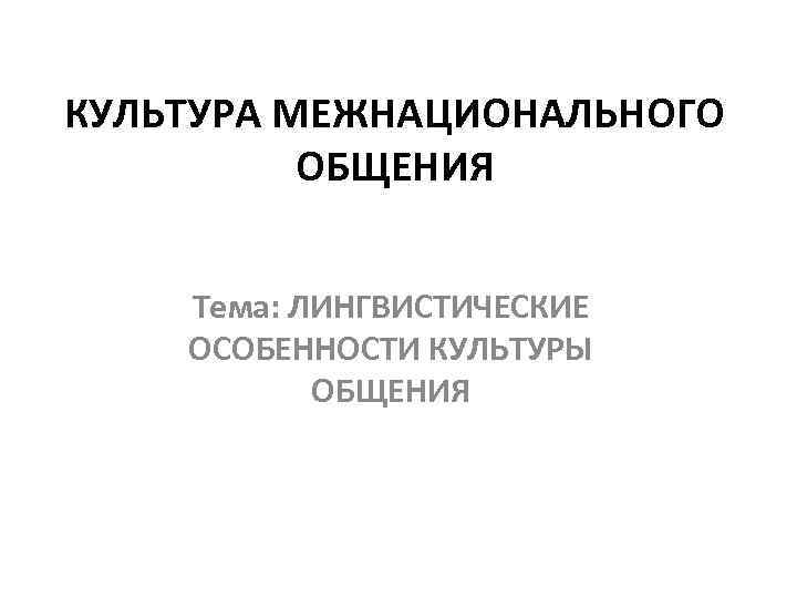 КУЛЬТУРА МЕЖНАЦИОНАЛЬНОГО ОБЩЕНИЯ Тема: ЛИНГВИСТИЧЕСКИЕ ОСОБЕННОСТИ КУЛЬТУРЫ ОБЩЕНИЯ 