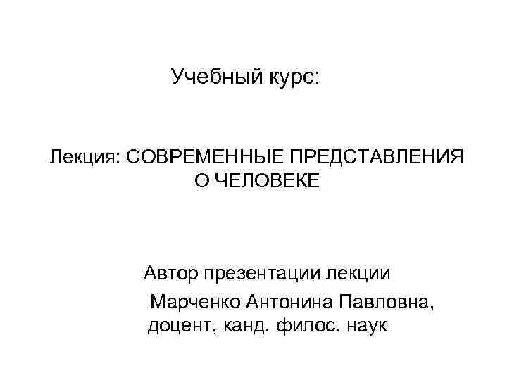 Учебный курс: Лекция: СОВРЕМЕННЫЕ ПРЕДСТАВЛЕНИЯ О ЧЕЛОВЕКЕ Автор презентации лекции Марченко Антонина Павловна, доцент,