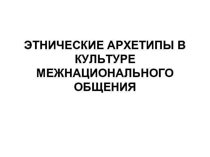 ЭТНИЧЕСКИЕ АРХЕТИПЫ В КУЛЬТУРЕ МЕЖНАЦИОНАЛЬНОГО ОБЩЕНИЯ 
