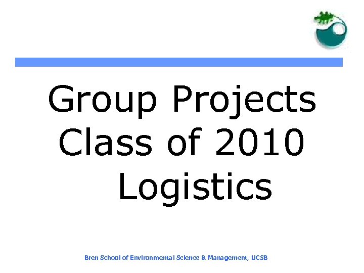 Group Projects Class of 2010 Logistics Bren School of Environmental Science & Management, UCSB