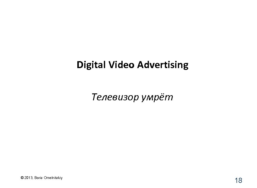 Digital Video Advertising Телевизор умрёт © 2013, Boris Omelnitskiy 18 