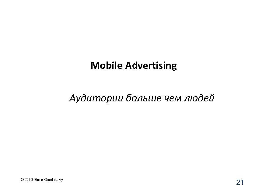 Mobile Advertising Аудитории больше чем людей © 2013, Boris Omelnitskiy 21 