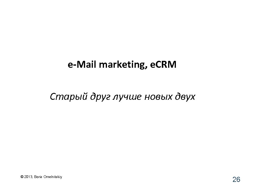 e-Mail marketing, e. CRM Старый друг лучше новых двух © 2013, Boris Omelnitskiy 26