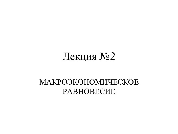 Лекция № 2 МАКРОЭКОНОМИЧЕСКОЕ РАВНОВЕСИЕ 