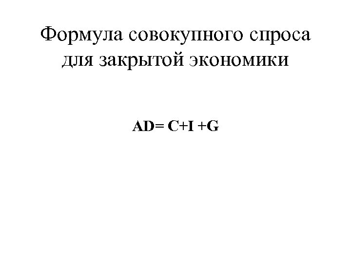 Формула совокупного спроса для закрытой экономики AD= C+I +G 