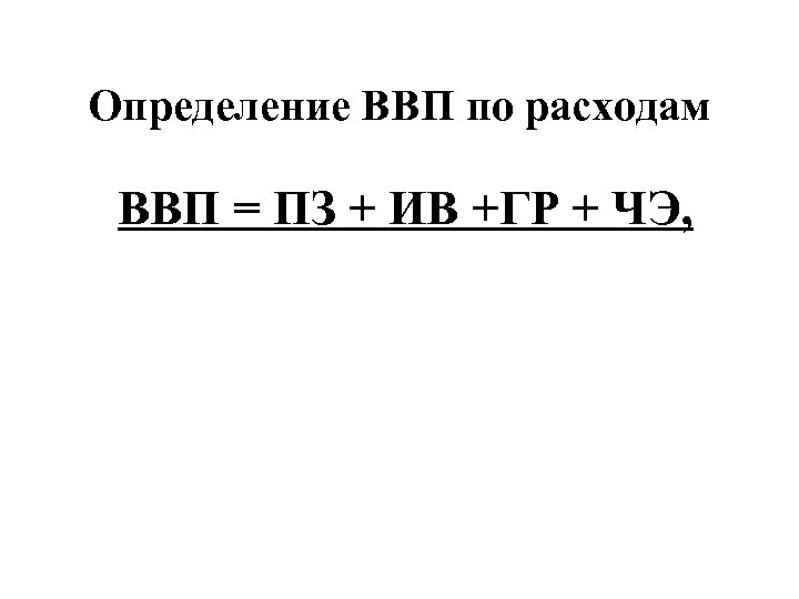 Определение ВВП по расходам ВВП = ПЗ + ИВ +ГР + ЧЭ, 