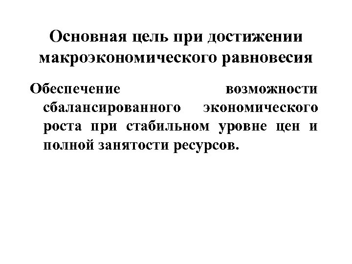 Основная цель при достижении макроэкономического равновесия Обеспечение возможности сбалансированного экономического роста при стабильном уровне