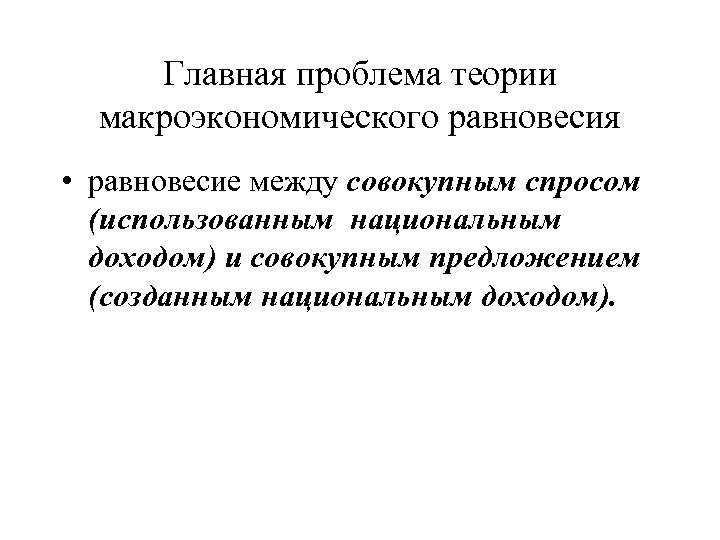 Главная проблема теории макроэкономического равновесия • равновесие между совокупным спросом (использованным национальным доходом) и