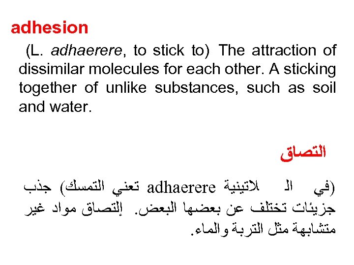 adhesion (L. adhaerere, to stick to) The attraction of dissimilar molecules for each other.