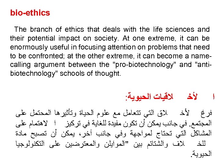 bio-ethics The branch of ethics that deals with the life sciences and their potential