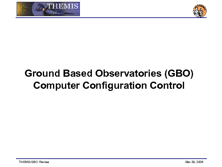 Ground Based Observatories (GBO) Computer Configuration Control THEMIS/GBO Review Mar 29, 2006 