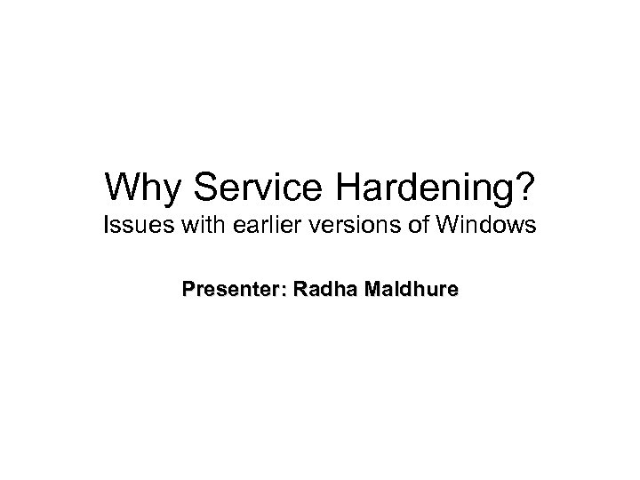 Why Service Hardening? Issues with earlier versions of Windows Presenter: Radha Maldhure 