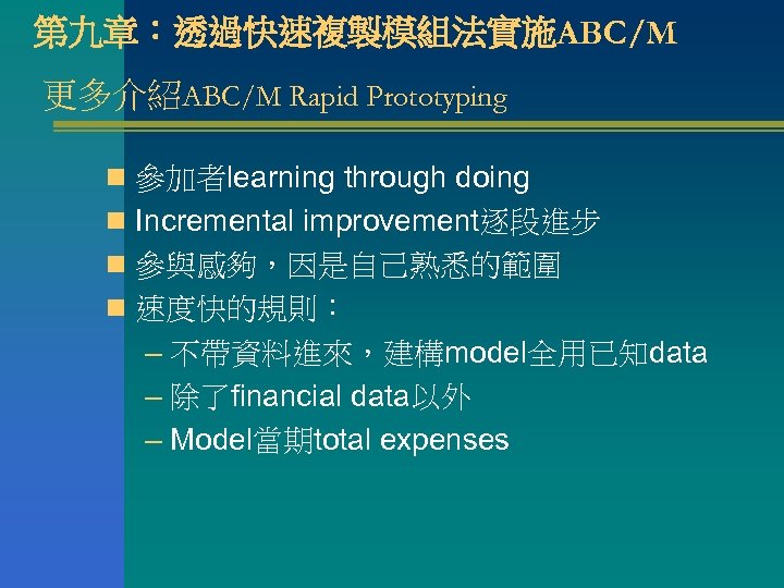 第九章：透過快速複製模組法實施ABC/M 更多介紹ABC/M Rapid Prototyping n 參加者learning through doing n Incremental improvement逐段進步 n 參與感夠，因是自己熟悉的範圍 n