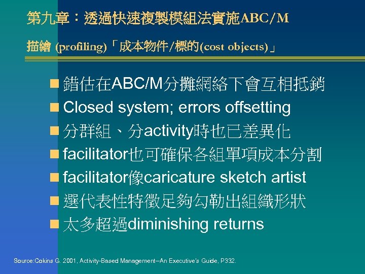 第九章：透過快速複製模組法實施ABC/M 描繪 (profiling)「成本物件/標的(cost objects)」 n 錯估在ABC/M分攤網絡下會互相抵銷 n Closed system; errors offsetting n 分群組、分activity時也已差異化 n