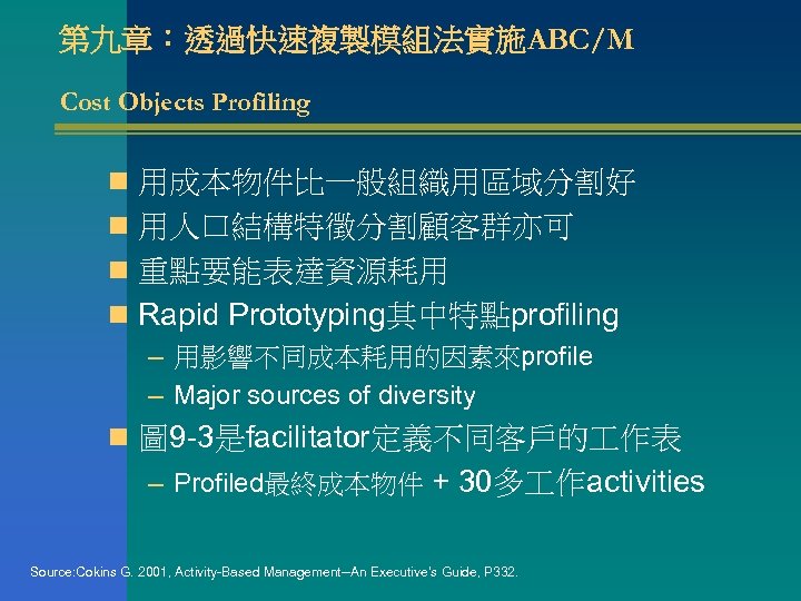 第九章：透過快速複製模組法實施ABC/M Cost Objects Profiling n 用成本物件比一般組織用區域分割好 n 用人口結構特徵分割顧客群亦可 n 重點要能表達資源耗用 n Rapid Prototyping其中特點profiling –