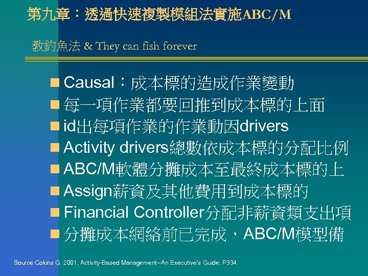 第九章：透過快速複製模組法實施ABC/M 教釣魚法 & They can fish forever n Causal：成本標的造成作業變動 n 每一項作業都要回推到成本標的上面 n id出每項作業的作業動因drivers n