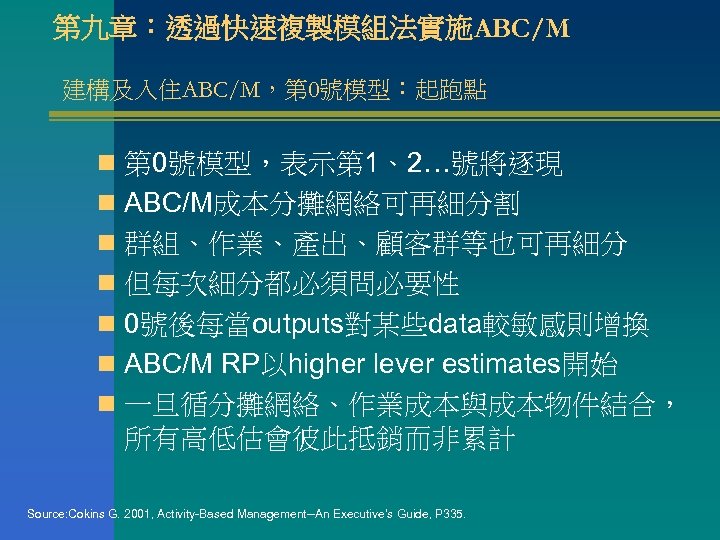 第九章：透過快速複製模組法實施ABC/M 建構及入住ABC/M，第 0號模型：起跑點 n 第 0號模型，表示第 1、2…號將逐現 n ABC/M成本分攤網絡可再細分割 n 群組、作業、產出、顧客群等也可再細分 n 但每次細分都必須問必要性 n