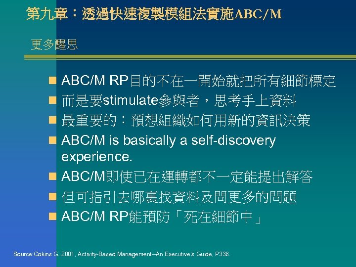 第九章：透過快速複製模組法實施ABC/M 更多醒思 n ABC/M RP目的不在一開始就把所有細節標定 n 而是要stimulate參與者，思考手上資料 n 最重要的：預想組織如何用新的資訊決策 n ABC/M is basically a