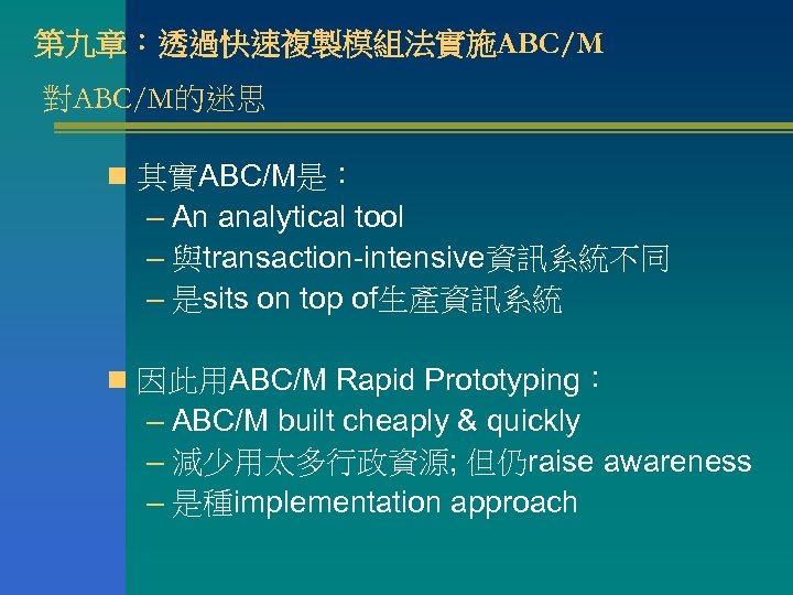 第九章：透過快速複製模組法實施ABC/M 對ABC/M的迷思 n 其實ABC/M是： – An analytical tool – 與transaction-intensive資訊系統不同 – 是sits on top