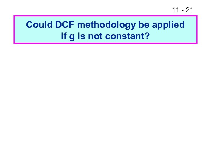 11 - 21 Could DCF methodology be applied if g is not constant? 