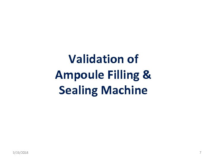 Validation of Ampoule Filling & Sealing Machine 3/19/2018 7 