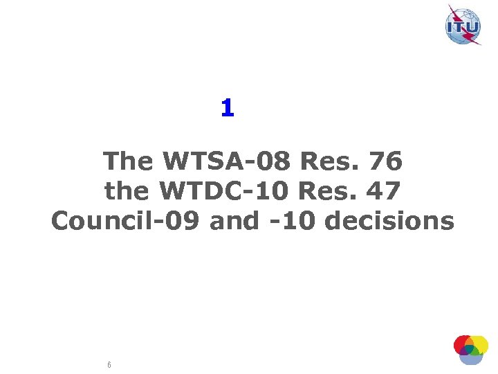 1 The WTSA-08 Res. 76 the WTDC-10 Res. 47 Council-09 and -10 decisions 6