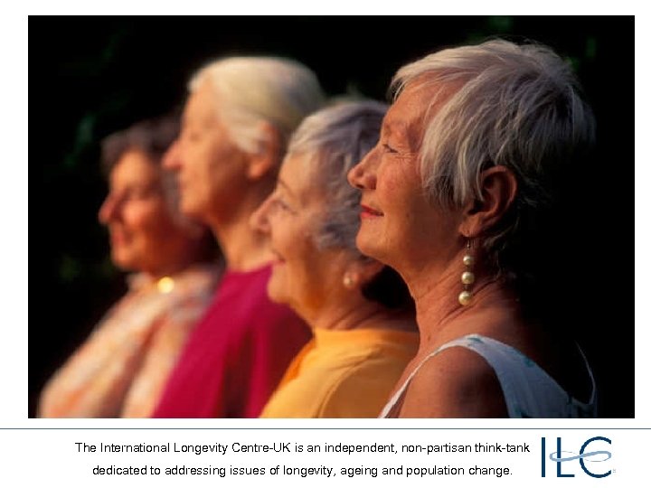The International Longevity Centre-UK is an independent, non-partisan think-tank dedicated to addressing issues of