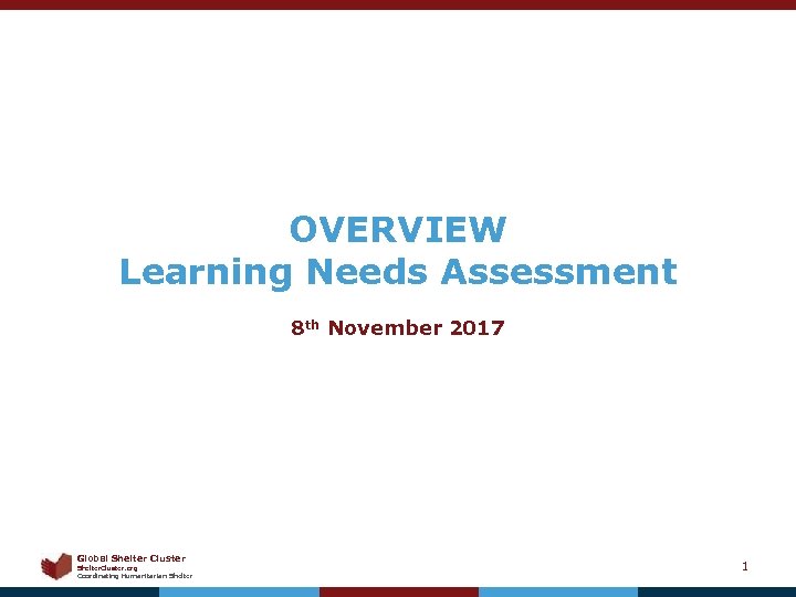 OVERVIEW Learning Needs Assessment 8 th November 2017 Global Shelter Cluster Shelter. Cluster. org