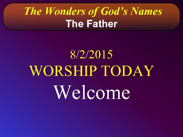  The Wonders of God’s Names The Father 8/2/2015 WORSHIP TODAY Welcome 