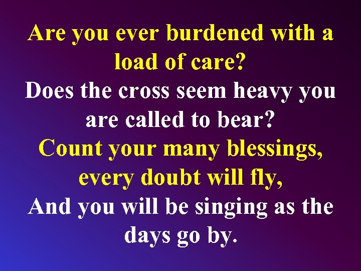 Are you ever burdened with a load of care? Does the cross seem heavy