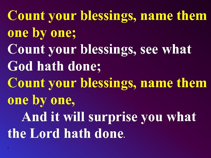 Count your blessings, name them one by one; Count your blessings, see what God