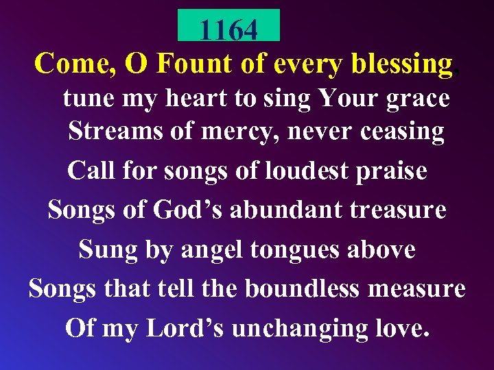 1164 Come, O Fount of every blessing, tune my heart to sing Your grace