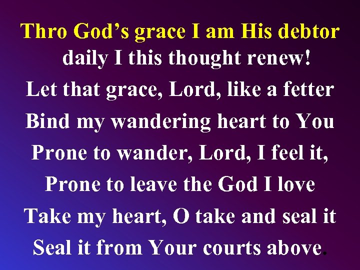 Thro God’s grace I am His debtor daily I this thought renew! Let that