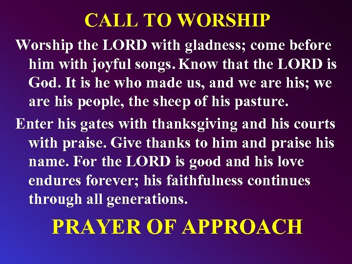 CALL TO WORSHIP Worship the LORD with gladness; come before him with joyful songs.