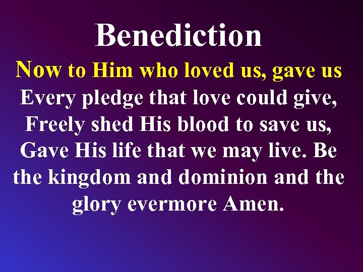 Benediction Now to Him who loved us, gave us Every pledge that love could