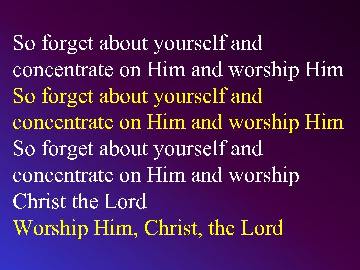 So forget about yourself and concentrate on Him and worship Him So forget about