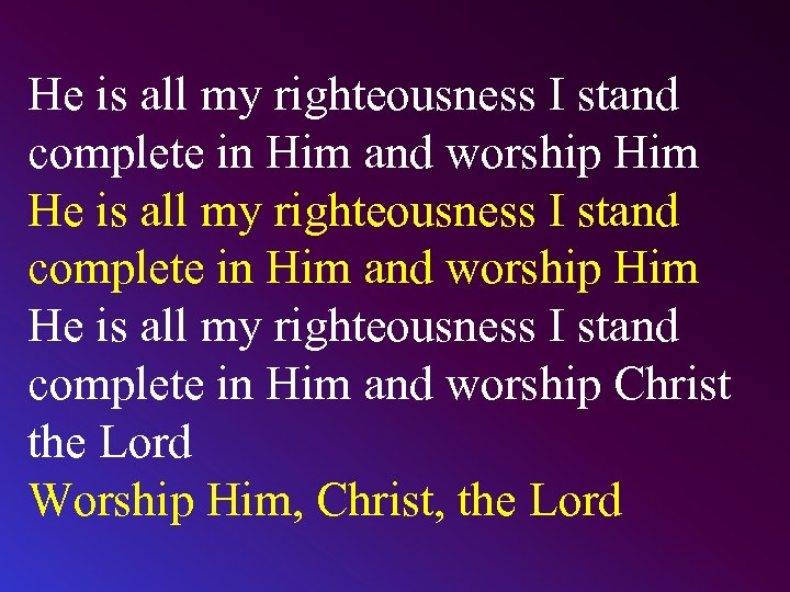 He is all my righteousness I stand complete in Him and worship Him He