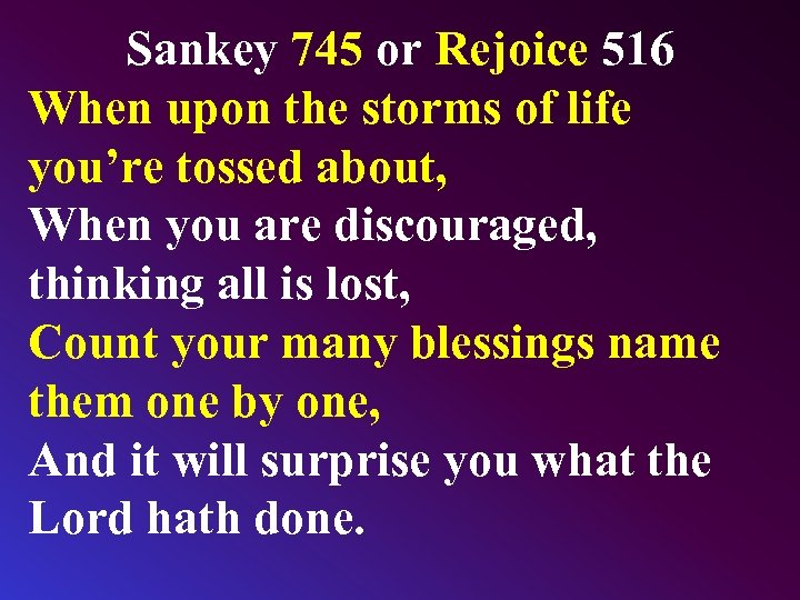 Sankey 745 or Rejoice 516 When upon the storms of life you’re tossed about,