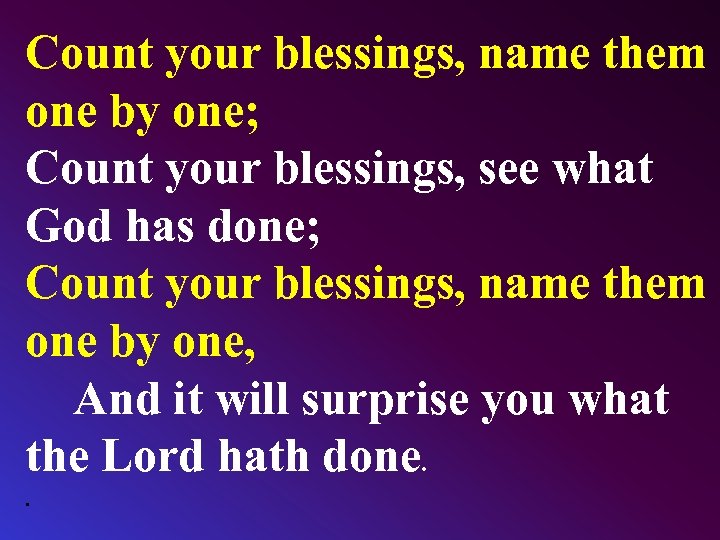 Count your blessings, name them one by one; Count your blessings, see what God